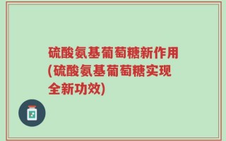 硫酸氨基葡萄糖新作用(硫酸氨基葡萄糖实现全新功效)