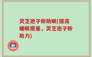 灵芝孢子粉助眠(提高睡眠质量，灵芝孢子粉助力)