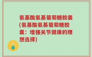 氨基酸氨基葡萄糖胶囊(氨基酸氨基葡萄糖胶囊：增强关节健康的理想选择)