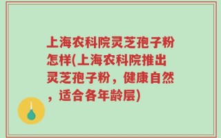 上海农科院灵芝孢子粉怎样(上海农科院推出灵芝孢子粉，健康自然，适合各年龄层)