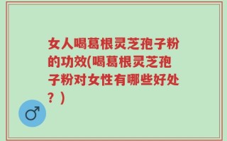 女人喝葛根灵芝孢子粉的功效(喝葛根灵芝孢子粉对女性有哪些好处？)