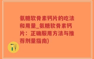 氨糖软骨素钙片的吃法和用量_氨糖软骨素钙片：正确服用方法与推荐剂量指南)