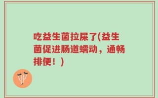 吃益生菌拉屎了(益生菌促进肠道蠕动，通畅排便！)
