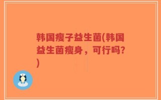 韩国瘦子益生菌(韩国益生菌瘦身，可行吗？)