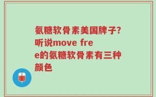 氨糖软骨素美国牌子？听说move free的氨糖软骨素有三种颜色