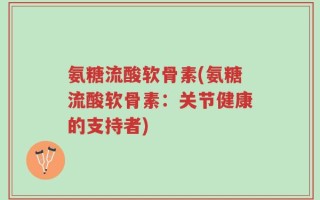 氨糖流酸软骨素(氨糖流酸软骨素：关节健康的支持者)