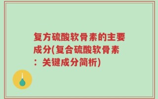 复方硫酸软骨素的主要成分(复合硫酸软骨素：关键成分简析)