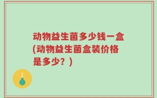 动物益生菌多少钱一盒(动物益生菌盒装价格是多少？)