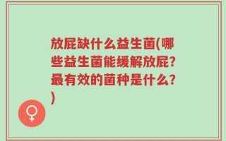 放屁缺什么益生菌(哪些益生菌能缓解放屁？最有效的菌种是什么？)