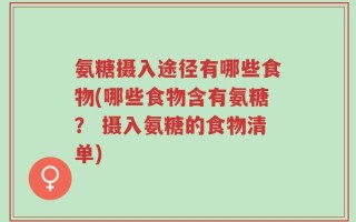 氨糖摄入途径有哪些食物(哪些食物含有氨糖？ 摄入氨糖的食物清单)