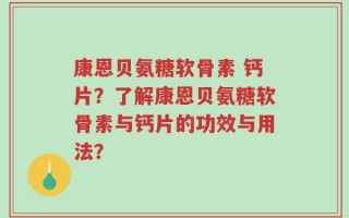 康恩贝氨糖软骨素 钙片？了解康恩贝氨糖软骨素与钙片的功效与用法？