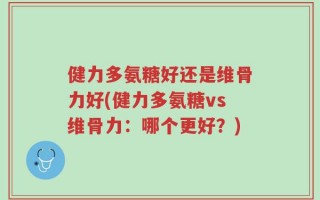 健力多氨糖好还是维骨力好(健力多氨糖vs维骨力：哪个更好？)