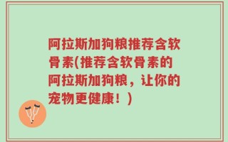 阿拉斯加狗粮推荐含软骨素(推荐含软骨素的阿拉斯加狗粮，让你的宠物更健康！)