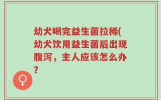 幼犬喝完益生菌拉稀(幼犬饮用益生菌后出现腹泻，主人应该怎么办？