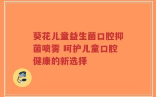 葵花儿童益生菌口腔抑菌喷雾 呵护儿童口腔健康的新选择