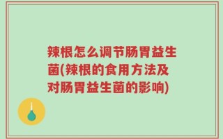 辣根怎么调节肠胃益生菌(辣根的食用方法及对肠胃益生菌的影响)