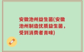 安徽池州益生菌(安徽池州制造优质益生菌，受到消费者青睐)