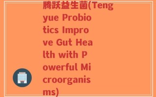 腾跃益生菌(Tengyue Probiotics Improve Gut Health with Powerful Microorganisms)