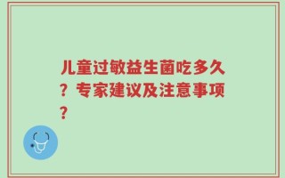 儿童过敏益生菌吃多久？专家建议及注意事项？