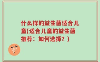 什么样的益生菌适合儿童(适合儿童的益生菌推荐：如何选择？)