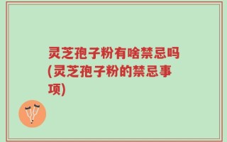 灵芝孢子粉有啥禁忌吗(灵芝孢子粉的禁忌事项)