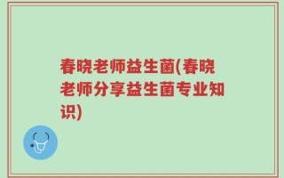 春晓老师益生菌(春晓老师分享益生菌专业知识)