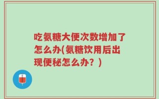 吃氨糖大便次数增加了怎么办(氨糖饮用后出现便秘怎么办？)