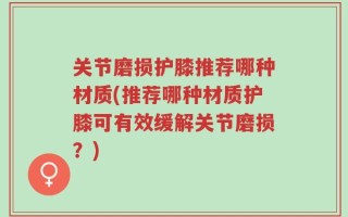 关节磨损护膝推荐哪种材质(推荐哪种材质护膝可有效缓解关节磨损？)