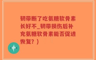 韧带断了吃氨糖软骨素长好不_韧带损伤后补充氨糖软骨素能否促进恢复？)