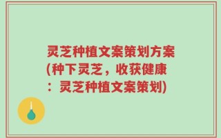 灵芝种植文案策划方案(种下灵芝，收获健康：灵芝种植文案策划)