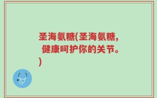 圣海氨糖(圣海氨糖, 健康呵护你的关节。)