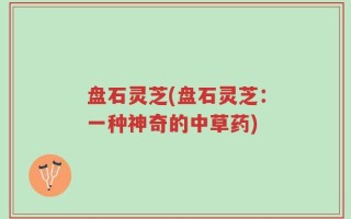 盘石灵芝(盘石灵芝：一种神奇的中草药)