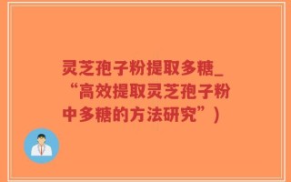 灵芝孢子粉提取多糖_“高效提取灵芝孢子粉中多糖的方法研究”)