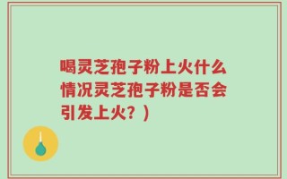 喝灵芝孢子粉上火什么情况灵芝孢子粉是否会引发上火？)