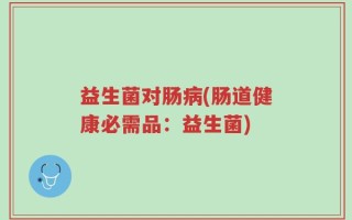 益生菌对肠病(肠道健康必需品：益生菌)
