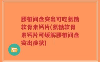 腰椎间盘突出可吃氨糖软骨素钙片(氨糖软骨素钙片可缓解腰椎间盘突出症状)