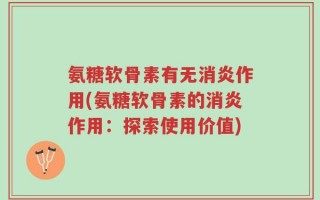 氨糖软骨素有无消炎作用(氨糖软骨素的消炎作用：探索使用价值)