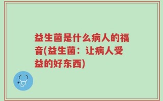 益生菌是什么病人的福音(益生菌：让病人受益的好东西)