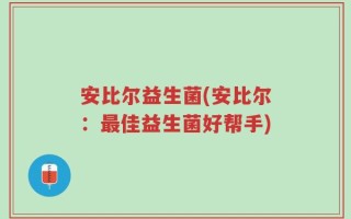 安比尔益生菌(安比尔：最佳益生菌好帮手)
