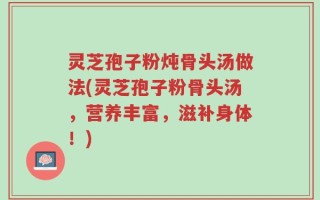 灵芝孢子粉炖骨头汤做法(灵芝孢子粉骨头汤，营养丰富，滋补身体！)
