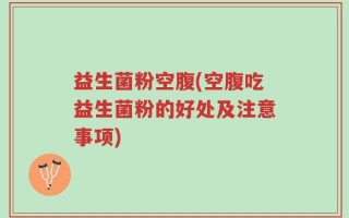 益生菌粉空腹(空腹吃益生菌粉的好处及注意事项)