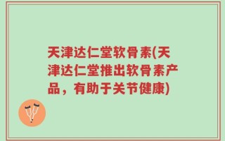 天津达仁堂软骨素(天津达仁堂推出软骨素产品，有助于关节健康)