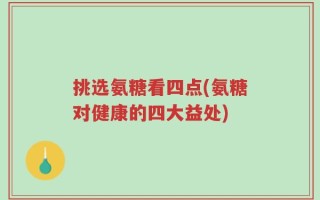 挑选氨糖看四点(氨糖对健康的四大益处)