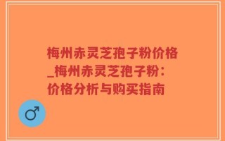 梅州赤灵芝孢子粉价格_梅州赤灵芝孢子粉：价格分析与购买指南