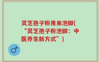 灵芝孢子粉用来泡脚(“灵芝孢子粉泡脚：中医养生新方式”)