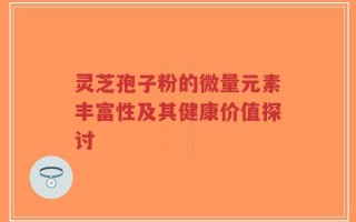 灵芝孢子粉的微量元素丰富性及其健康价值探讨