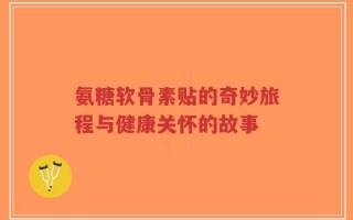 氨糖软骨素贴的奇妙旅程与健康关怀的故事