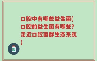 口腔中有哪些益生菌(口腔的益生菌有哪些？走近口腔菌群生态系统)