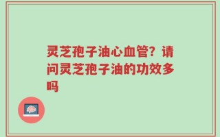 灵芝孢子油心血管？请问灵芝孢子油的功效多吗