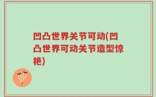 凹凸世界关节可动(凹凸世界可动关节造型惊艳)